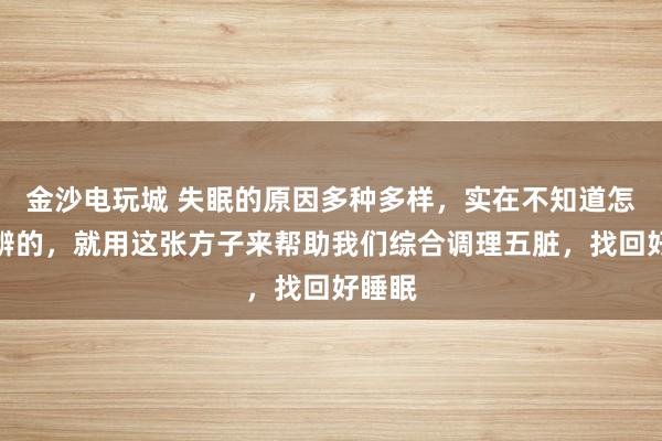 金沙電玩城 失眠的原因多種多樣，實在不知道怎么分辨的，就用這張方子來幫助我們綜合調理五臟，找回好睡眠