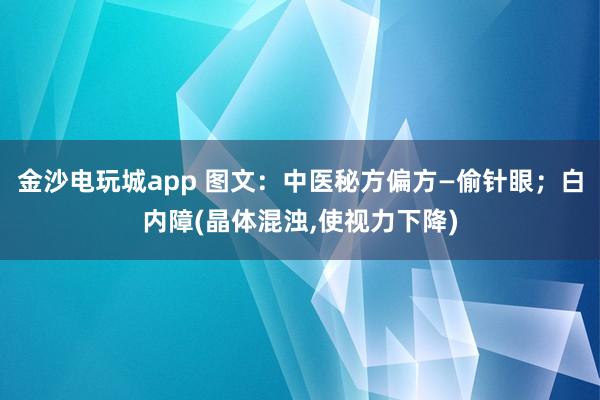 金沙電玩城app 圖文:中醫(yī)秘方偏方—偷針眼;白內(nèi)障(晶體混濁,使視力下降)