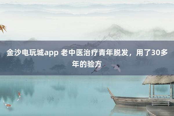金沙電玩城app 老中醫治療青年脫發，用了30多年的驗方