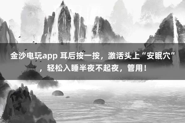 金沙電玩app 耳后按一按，激活頭上“安眠穴”，輕松入睡半夜不起夜，管用！