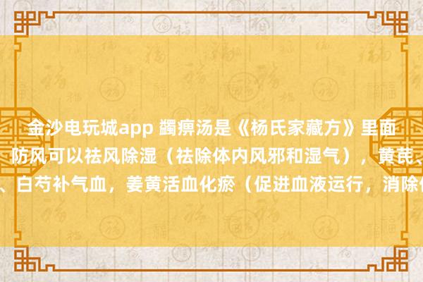 金沙電玩城app 蠲痹湯是《楊氏家藏方》里面的方劑，方劑中的羌活、防風(fēng)可以祛風(fēng)除濕（祛除體內(nèi)風(fēng)邪和濕氣），黃芪、當(dāng)歸、白芍補(bǔ)氣血，姜黃活血化瘀（促進(jìn)血液運(yùn)行，消除體內(nèi)瘀血）止痛，甘草調(diào)和藥物。