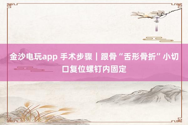 金沙電玩app 手術(shù)步驟｜跟骨“舌形骨折”小切口復(fù)位螺釘內(nèi)固定