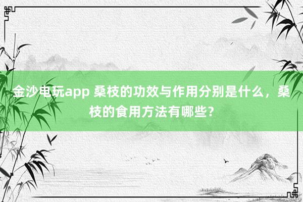 金沙電玩app 桑枝的功效與作用分別是什么，桑枝的食用方法有哪些？