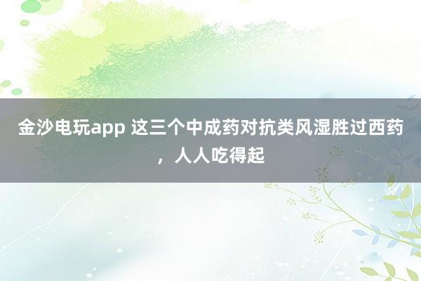 金沙電玩app 這三個(gè)中成藥對(duì)抗類風(fēng)濕勝過(guò)西藥，人人吃得起