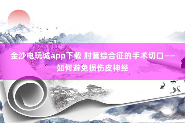 金沙電玩城app下載 肘管綜合征的手術(shù)切口——如何避免損傷皮神經(jīng)