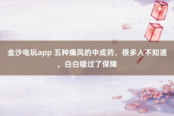 金沙電玩app 五種痛風(fēng)的中成藥，很多人不知道，白白錯(cuò)過了保障