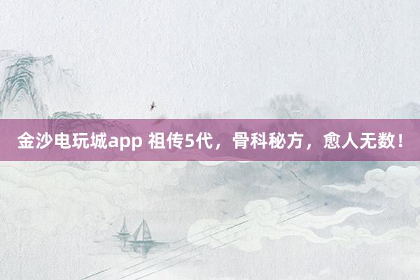 金沙電玩城app 祖?zhèn)?代，骨科秘方，愈人無數(shù)！