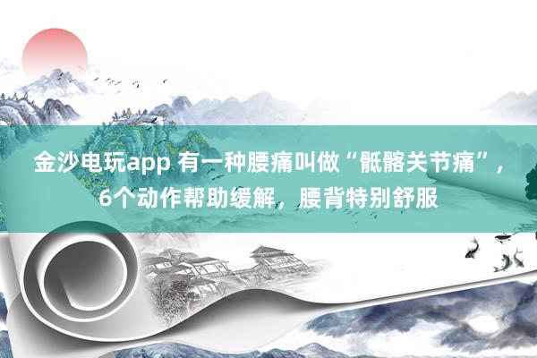 金沙電玩app 有一種腰痛叫做“骶髂關節痛”，6個動作幫助緩解，腰背特別舒服