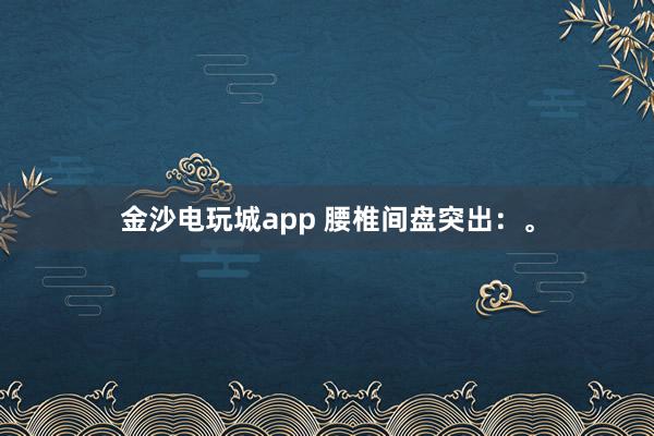 金沙電玩城app 腰椎間盤突出：。
