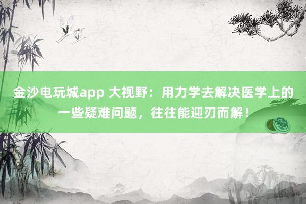 金沙電玩城app 大視野：用力學去解決醫學上的一些疑難問題，往往能迎刃而解！
