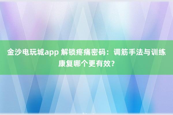 金沙電玩城app 解鎖疼痛密碼：調筋手法與訓練康復哪個更有效？