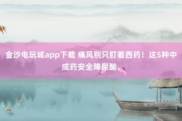 金沙電玩城app下載 痛風(fēng)別只盯著西藥!這5種中成藥安全降尿酸。
