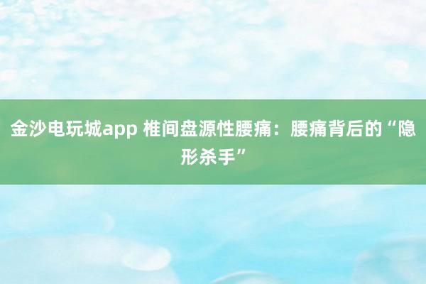 金沙電玩城app 椎間盤源性腰痛:腰痛背后的“隱形殺手”