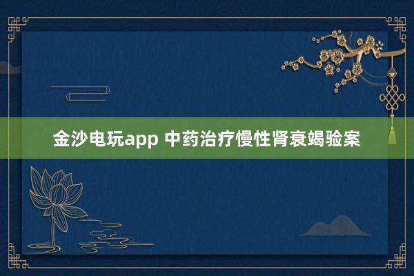 金沙電玩app 中藥治療慢性腎衰竭驗案