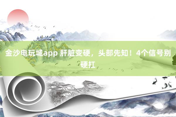 金沙電玩城app 肝臟變硬，頭部先知！4個(gè)信號別硬扛