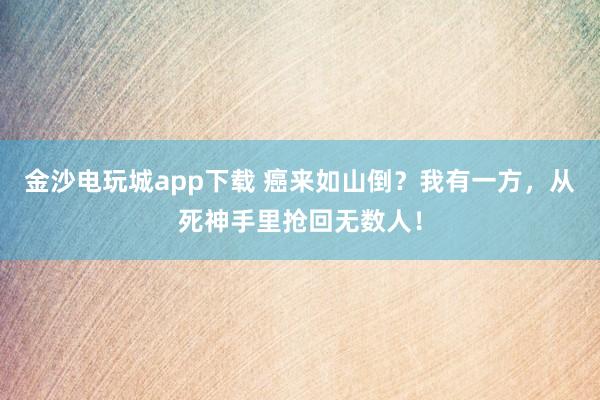 金沙電玩城app下載 癌來如山倒?我有一方,從死神手里搶回?zé)o數(shù)人!