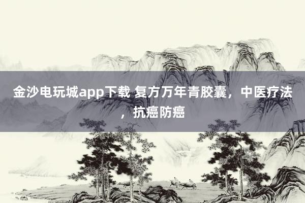 金沙電玩城app下載 復方萬年青膠囊,中醫(yī)療法,抗癌防癌