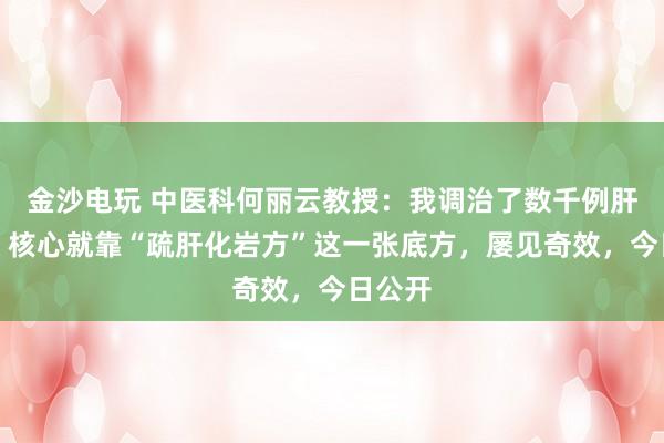 金沙電玩 中醫科何麗云教授:我調治了數千例肝硬化,核心就靠“疏肝化巖方”這一張底方,屢見奇效,今日公開