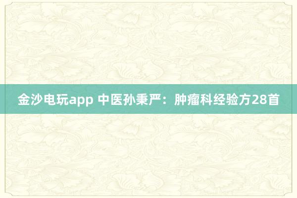 金沙電玩app 中醫(yī)孫秉嚴:腫瘤科經(jīng)驗方28首