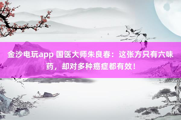 金沙電玩app 國醫(yī)大師朱良春：這張方只有六味藥，卻對多種癌癥都有效！