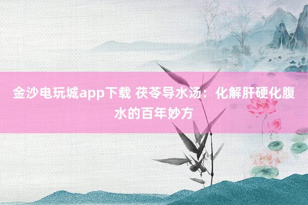 金沙電玩城app下載 茯苓導水湯:化解肝硬化腹水的百年妙方