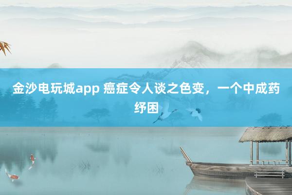 金沙電玩城app 癌癥令人談之色變,一個中成藥紓困