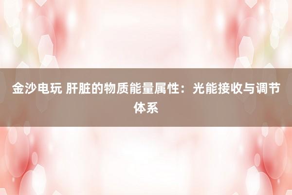 金沙電玩 肝臟的物質能量屬性：光能接收與調節體系