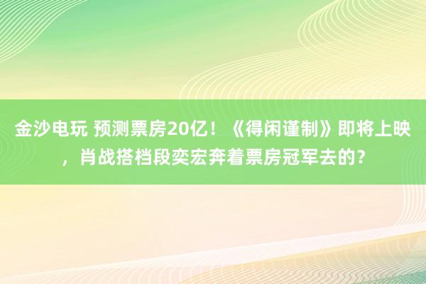 金沙電玩 預測票房20億！《得閑謹制》即將上映，肖戰搭檔段奕宏奔著票房冠軍去的？