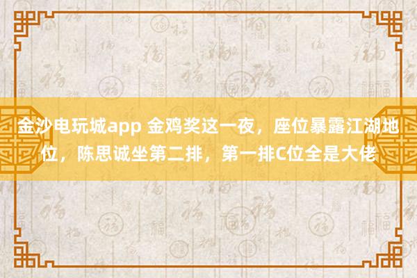 金沙電玩城app 金雞獎(jiǎng)這一夜,座位暴露江湖地位,陳思誠坐第二排,第一排C位全是大佬