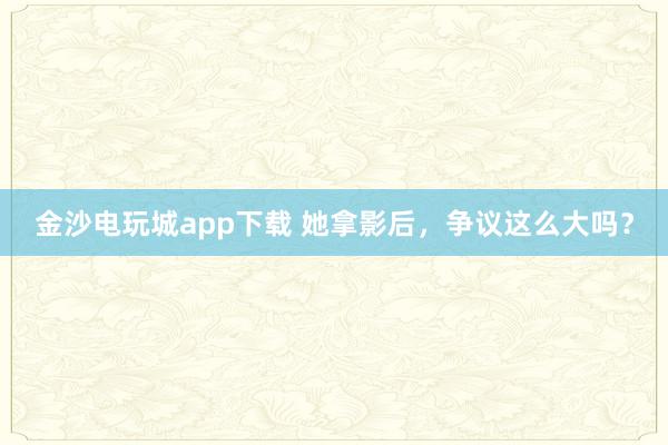金沙電玩城app下載 她拿影后,爭(zhēng)議這么大嗎?