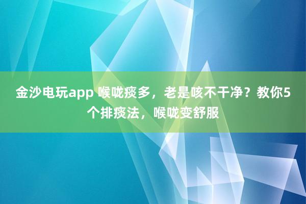 金沙電玩app 喉嚨痰多，老是咳不干凈？教你5個排痰法，喉嚨變舒服