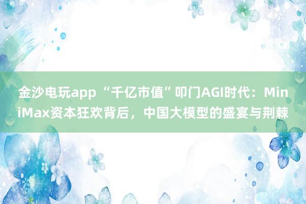 金沙電玩app “千億市值”叩門AGI時(shí)代:MiniMax資本狂歡背后,中國(guó)大模型的盛宴與荊棘