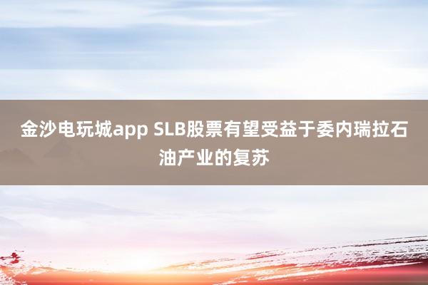 金沙電玩城app SLB股票有望受益于委內瑞拉石油產業的復蘇