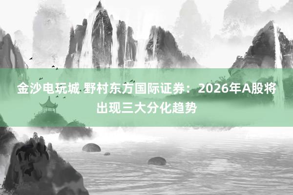 金沙電玩城 野村東方國際證券:2026年A股將出現三大分化趨勢