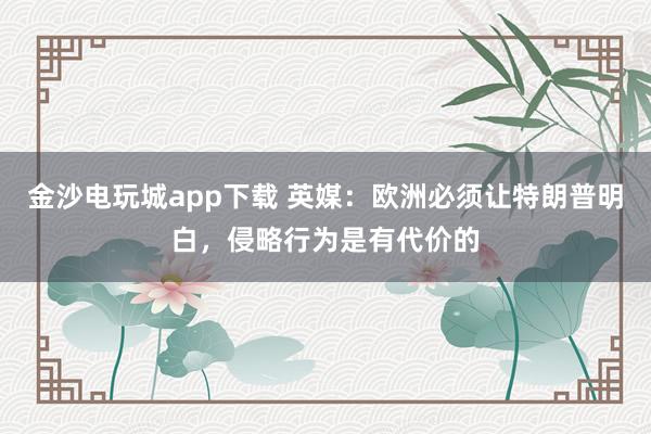 金沙電玩城app下載 英媒:歐洲必須讓特朗普明白,侵略行為是有代價(jià)的