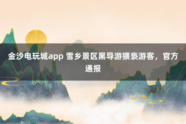 金沙電玩城app 雪鄉景區黑導游猥褻游客,官方通報