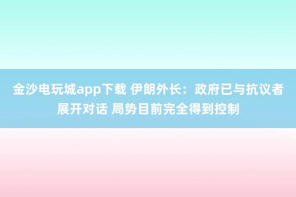 金沙電玩城app下載 伊朗外長：政府已與抗議者展開對話 局勢目前完全得到控制