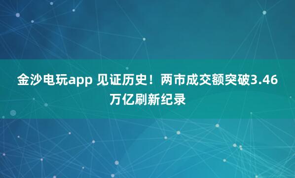 金沙電玩app 見(jiàn)證歷史!兩市成交額突破3.46萬(wàn)億刷新紀(jì)錄