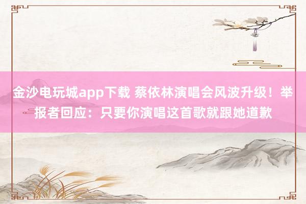 金沙電玩城app下載 蔡依林演唱會(huì)風(fēng)波升級(jí)!舉報(bào)者回應(yīng):只要你演唱這首歌就跟她道歉