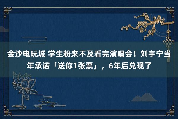 金沙電玩城 學(xué)生粉來不及看完演唱會!劉宇寧當(dāng)年承諾「送你1張票」,6年后兌現(xiàn)了