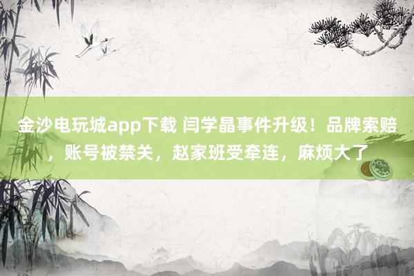 金沙電玩城app下載 閆學晶事件升級!品牌索賠,賬號被禁關,趙家班受牽連,麻煩大了