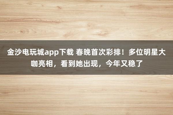 金沙電玩城app下載 春晚首次彩排!多位明星大咖亮相,看到她出現(xiàn),今年又穩(wěn)了