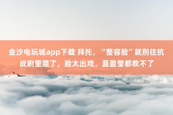 金沙電玩城app下載 拜托，“整容臉”就別往抗戰(zhàn)劇里混了，臉太出戲，藍盈瑩都救不了