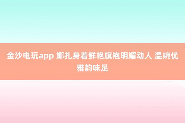 金沙電玩app 娜扎身著鮮艷旗袍明媚動人 溫婉優(yōu)雅韻味足