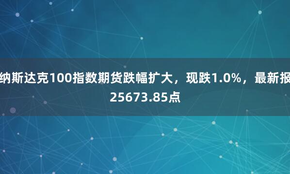 納斯達克100指數(shù)期貨跌幅擴大，現(xiàn)跌1.0%，最新報25673.85點