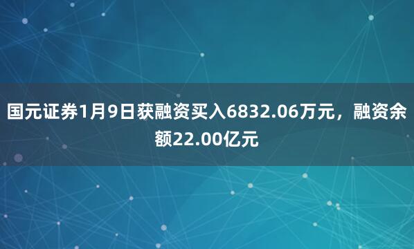 國元證券1月9日獲融資買入6832.06萬元,融資余額22.00億元