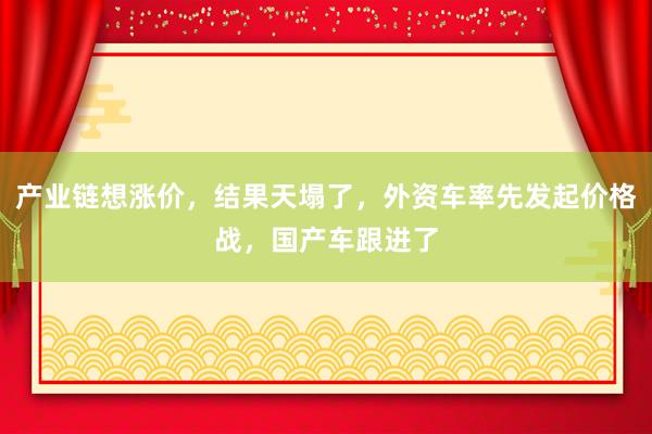 產業鏈想漲價，結果天塌了，外資車率先發起價格戰，國產車跟進了