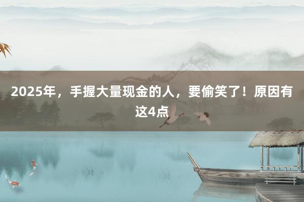 2025年，手握大量現(xiàn)金的人，要偷笑了！原因有這4點(diǎn)