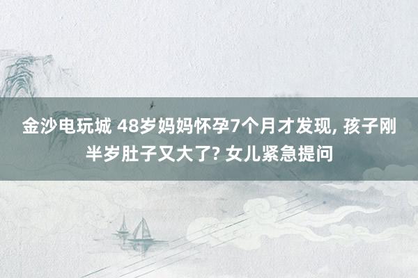 金沙電玩城 48歲媽媽懷孕7個(gè)月才發(fā)現(xiàn), 孩子剛半歲肚子又大了? 女兒緊急提問