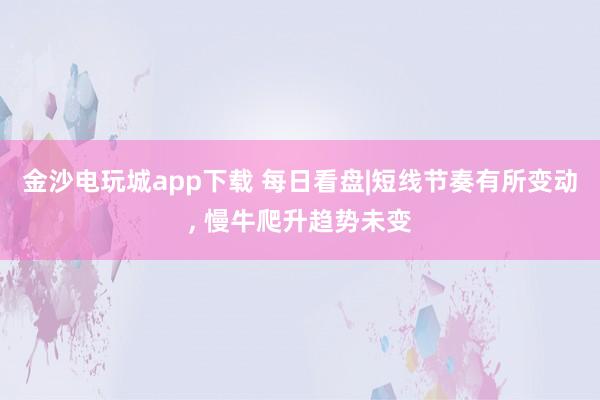 金沙電玩城app下載 每日看盤|短線節奏有所變動, 慢牛爬升趨勢未變